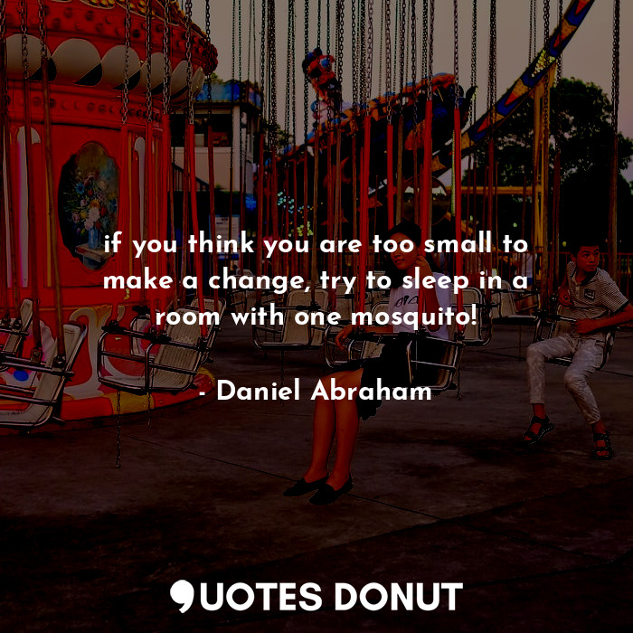  if you think you are too small to make a change, try to sleep in a room with one... - Daniel Abraham - Quotes Donut