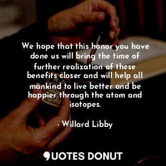  We hope that this honor you have done us will bring the time of further realizat... - Willard Libby - Quotes Donut