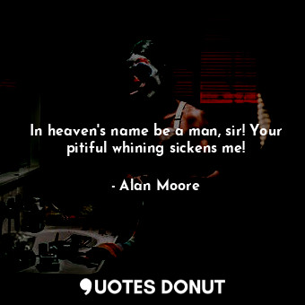  In heaven's name be a man, sir! Your pitiful whining sickens me!... - Alan Moore - Quotes Donut
