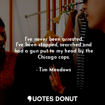 I&#39;ve never been arrested. I&#39;ve been stopped, searched and had a gun put to my head by the Chicago cops.