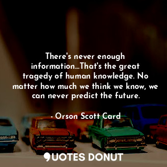 There's never enough information...That's the great tragedy of human knowledge. No matter how much we think we know, we can never predict the future.
