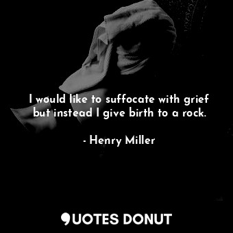 I would like to suffocate with grief but instead I give birth to a rock.