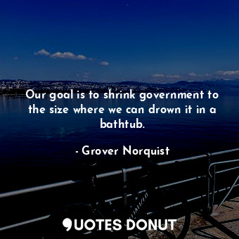  Our goal is to shrink government to the size where we can drown it in a bathtub.... - Grover Norquist - Quotes Donut