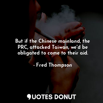 But if the Chinese mainland, the PRC, attacked Taiwan, we&#39;d be obligated to come to their aid.