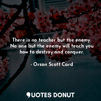 There is no teacher but the enemy. No one but the enemy will teach you how to destroy and conquer.
