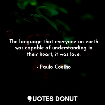The language that everyone on earth was capable of understanding in their heart, it was love.