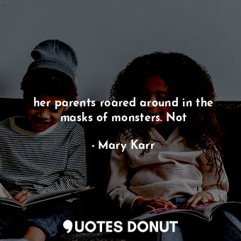 her parents roared around in the masks of monsters. Not
