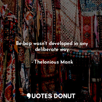  Be-bop wasn&#39;t developed in any deliberate way.... - Thelonious Monk - Quotes Donut