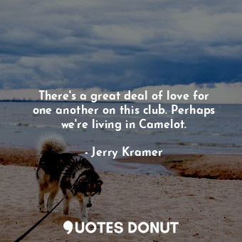  There&#39;s a great deal of love for one another on this club. Perhaps we&#39;re... - Jerry Kramer - Quotes Donut