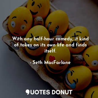  With any half-hour comedy, it kind of takes on its own life and finds itself.... - Seth MacFarlane - Quotes Donut