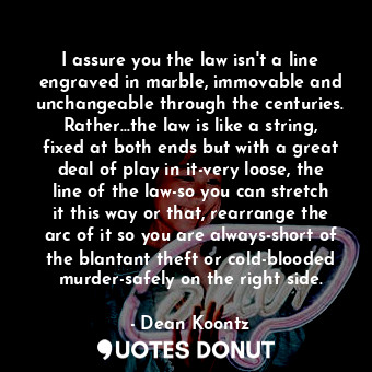  I assure you the law isn't a line engraved in marble, immovable and unchangeable... - Dean Koontz - Quotes Donut