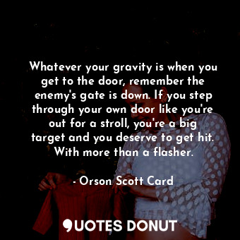 Whatever your gravity is when you get to the door, remember―the enemy's gate is down. If you step through your own door like you're out for a stroll, you're a big target and you deserve to get hit. With more than a flasher.