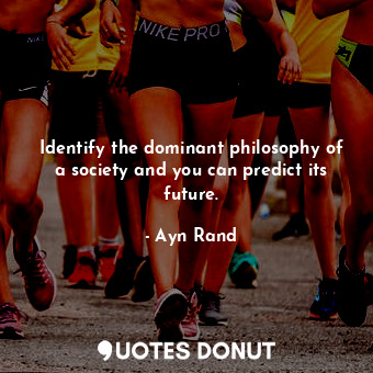 Identify the dominant philosophy of a society and you can predict its future.