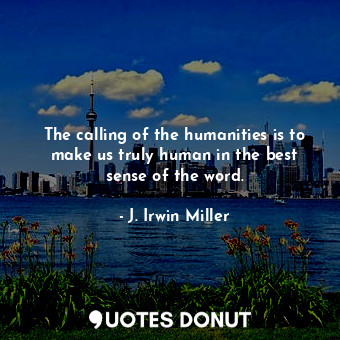  The calling of the humanities is to make us truly human in the best sense of the... - J. Irwin Miller - Quotes Donut