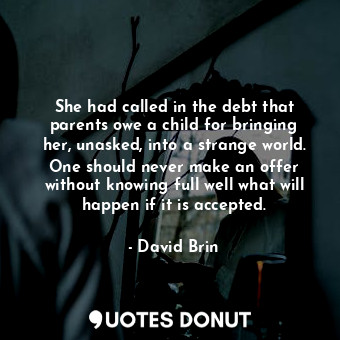 She had called in the debt that parents owe a child for bringing her, unasked, into a strange world. One should never make an offer without knowing full well what will happen if it is accepted.