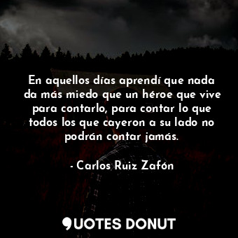 En aquellos días aprendí que nada da más miedo que un héroe que vive para contar... - Carlos Ruiz Zafón - Quotes Donut