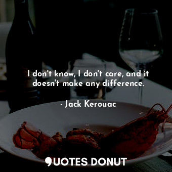  I don't know, I don't care, and it doesn't make any difference.... - Jack Kerouac - Quotes Donut