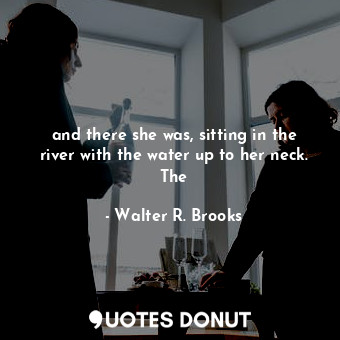  and there she was, sitting in the river with the water up to her neck. The... - Walter R. Brooks - Quotes Donut