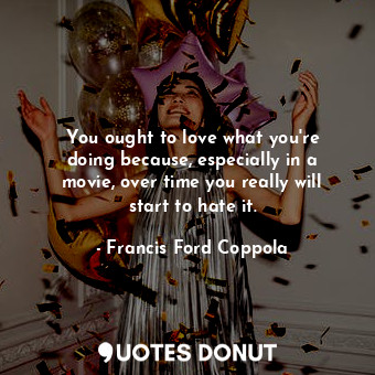You ought to love what you&#39;re doing because, especially in a movie, over time you really will start to hate it.