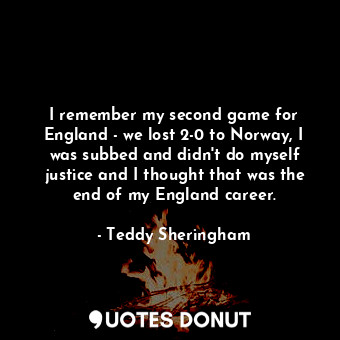  I remember my second game for England - we lost 2-0 to Norway, I was subbed and ... - Teddy Sheringham - Quotes Donut