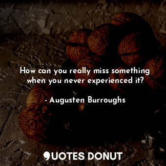  How can you really miss something when you never experienced it?... - Augusten Burroughs - Quotes Donut