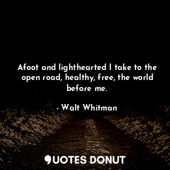Afoot and lighthearted I take to the open road, healthy, free, the world before me.