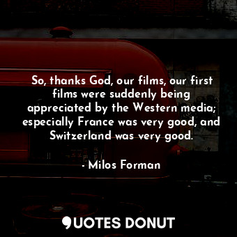  So, thanks God, our films, our first films were suddenly being appreciated by th... - Milos Forman - Quotes Donut