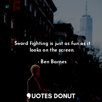  Sword fighting is just as fun as it looks on the screen.... - Ben Barnes - Quotes Donut