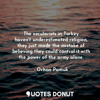  The secularists in Turkey haven&#39;t underestimated religion, they just made th... - Orhan Pamuk - Quotes Donut