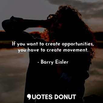 If you want to create opportunities, you have to create movement.