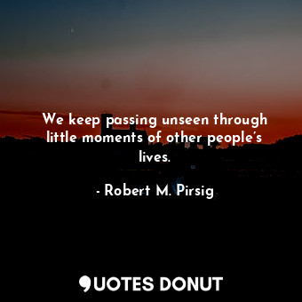  We keep passing unseen through little moments of other people’s lives.... - Robert M. Pirsig - Quotes Donut