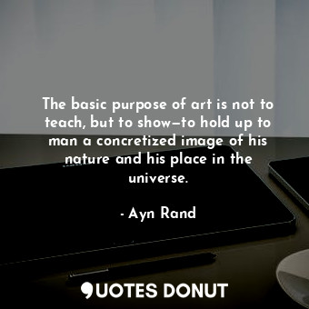 The basic purpose of art is not to teach, but to show—to hold up to man a concretized image of his nature and his place in the universe.