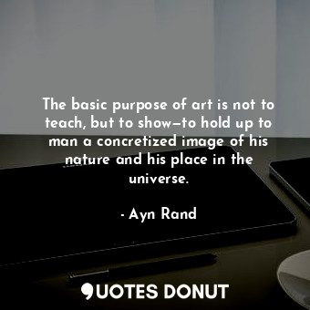  The basic purpose of art is not to teach, but to show—to hold up to man a concre... - Ayn Rand - Quotes Donut