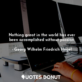 Nothing great in the world has ever been accomplished without passion.