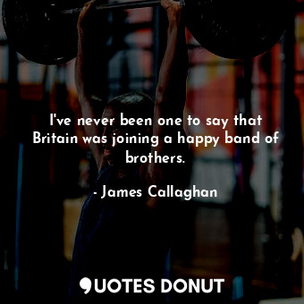  I&#39;ve never been one to say that Britain was joining a happy band of brothers... - James Callaghan - Quotes Donut