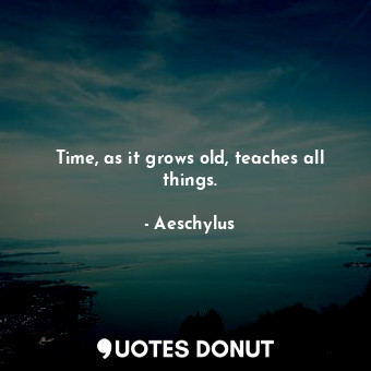 Time, as it grows old, teaches all things.