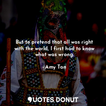  But to pretend that all was right with the world, I first had to know what was w... - Amy Tan - Quotes Donut