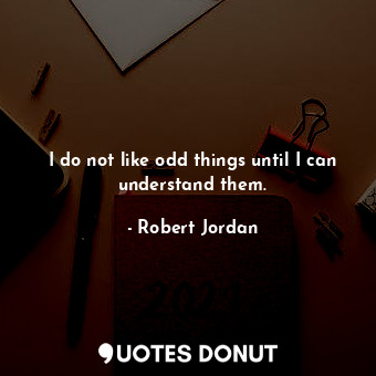 I do not like odd things until I can understand them.