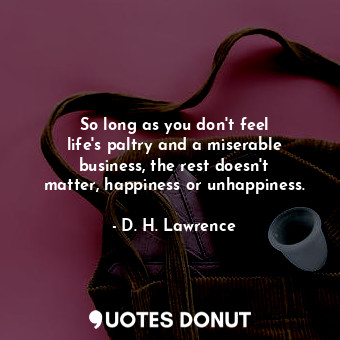  So long as you don&#39;t feel life&#39;s paltry and a miserable business, the re... - D. H. Lawrence - Quotes Donut