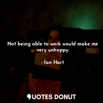  Not being able to work would make me very unhappy.... - Ian Hart - Quotes Donut
