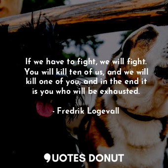  If we have to fight, we will fight. You will kill ten of us, and we will kill on... - Fredrik Logevall - Quotes Donut