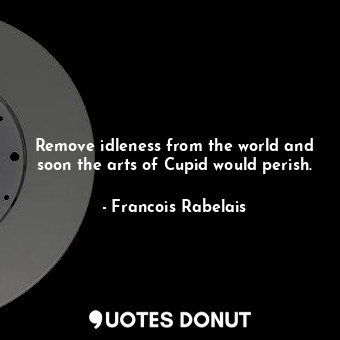  Remove idleness from the world and soon the arts of Cupid would perish.... - Francois Rabelais - Quotes Donut