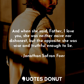 And when she said, Father, I love you, she was neither naive nor dishonest, but ... - Jonathan Safran Foer - Quotes Donut