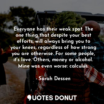 Everyone has their weak spot. The one thing that despite your best efforts, will always bring you to your knees, regardless of how strong you are otherwise. For some people, it's love. Others, money or alcohol. Mine was even worse: calculus.