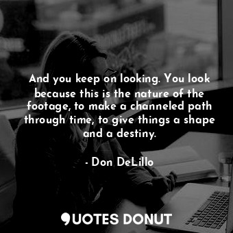  And you keep on looking. You look because this is the nature of the footage, to ... - Don DeLillo - Quotes Donut