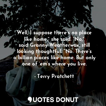  Well, I suppose there’s no place like home,” she said. “No,” said Granny Weather... - Terry Pratchett - Quotes Donut