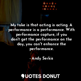 My take is that acting is acting. A performance is a performance. With performance capture, if you don&#39;t get the performance on the day, you can&#39;t enhance the performance.