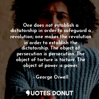 One does not establish a dictatorship in order to safeguard a revolution; one makes the revolution in order to establish the dictatorship. The object of persecution is persecution. The object of torture is torture. The object of power is power.