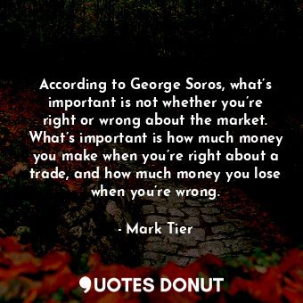 According to George Soros, what’s important is not whether you’re right or wrong about the market. What’s important is how much money you make when you’re right about a trade, and how much money you lose when you’re wrong.