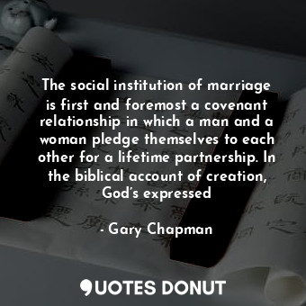 The social institution of marriage is first and foremost a covenant relationship in which a man and a woman pledge themselves to each other for a lifetime partnership. In the biblical account of creation, God’s expressed